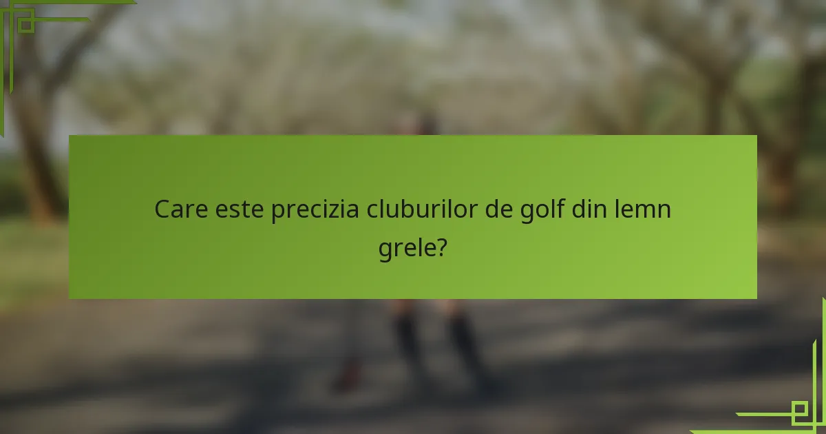 Care este precizia cluburilor de golf din lemn grele?