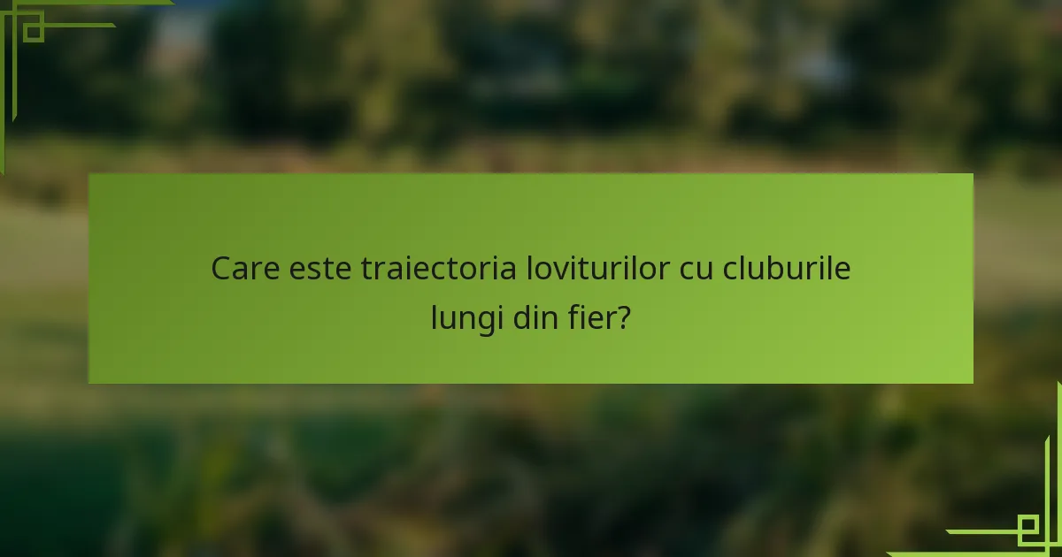 Care este traiectoria loviturilor cu cluburile lungi din fier?