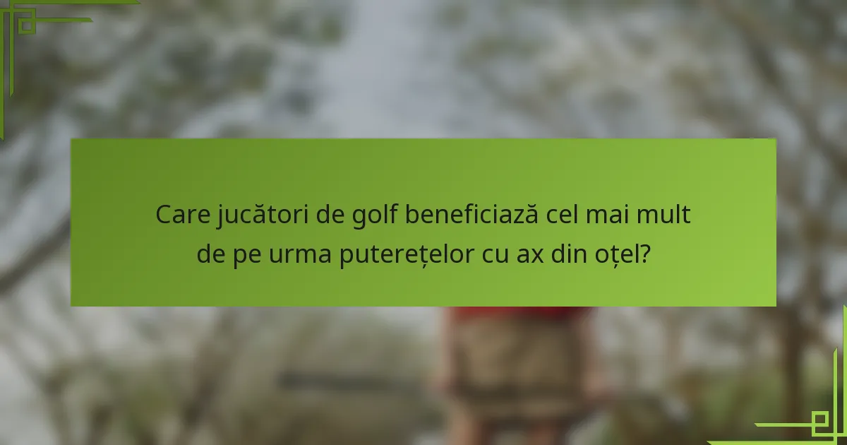 Care jucători de golf beneficiază cel mai mult de pe urma puterețelor cu ax din oțel?