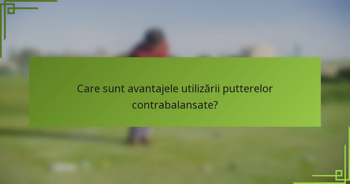 Care sunt avantajele utilizării putterelor contrabalansate?