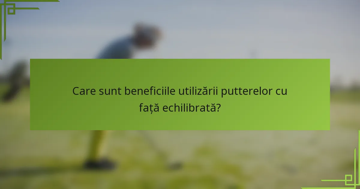 Care sunt beneficiile utilizării putterelor cu față echilibrată?