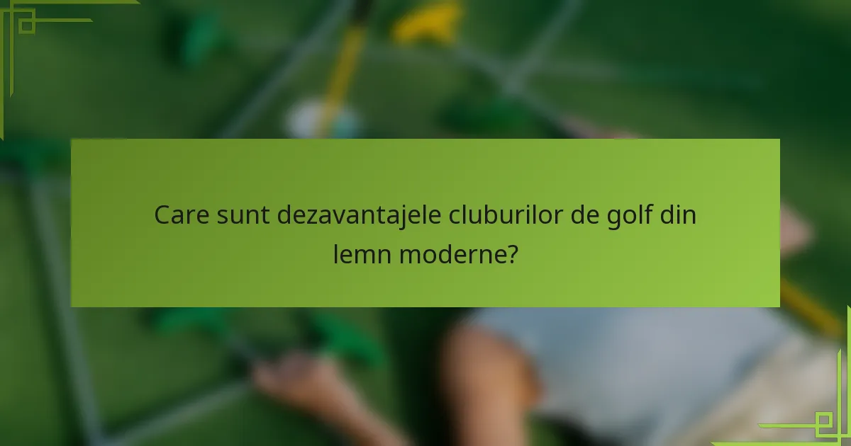 Care sunt dezavantajele cluburilor de golf din lemn moderne?