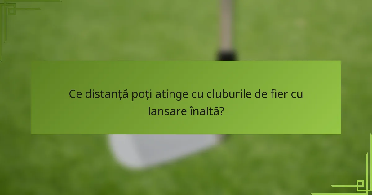 Ce distanță poți atinge cu cluburile de fier cu lansare înaltă?