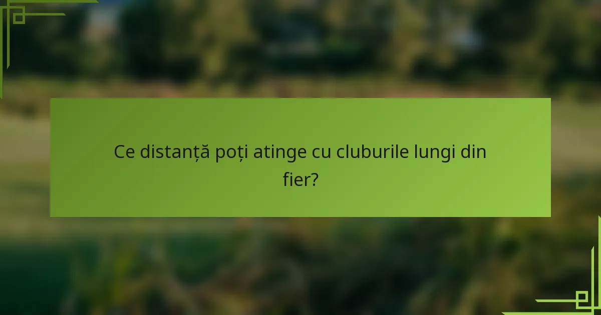 Ce distanță poți atinge cu cluburile lungi din fier?