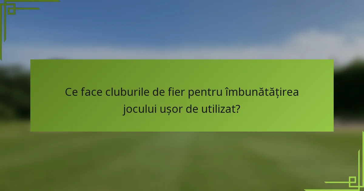 Ce face cluburile de fier pentru îmbunătățirea jocului ușor de utilizat?