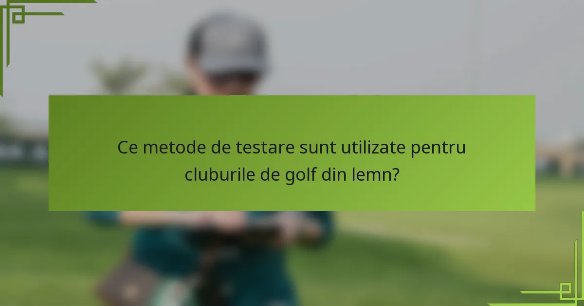 Ce metode de testare sunt utilizate pentru cluburile de golf din lemn?