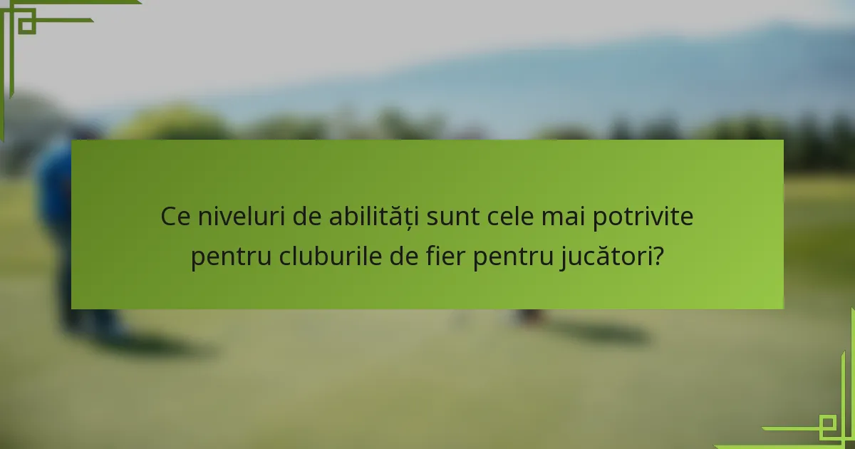 Ce niveluri de abilități sunt cele mai potrivite pentru cluburile de fier pentru jucători?