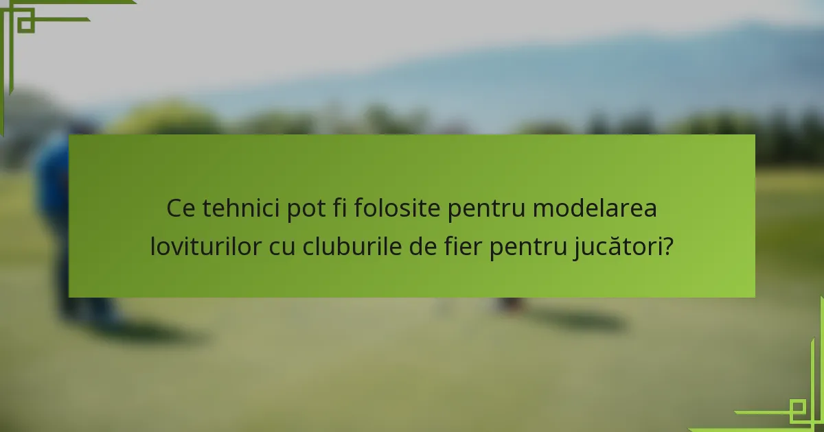 Ce tehnici pot fi folosite pentru modelarea loviturilor cu cluburile de fier pentru jucători?