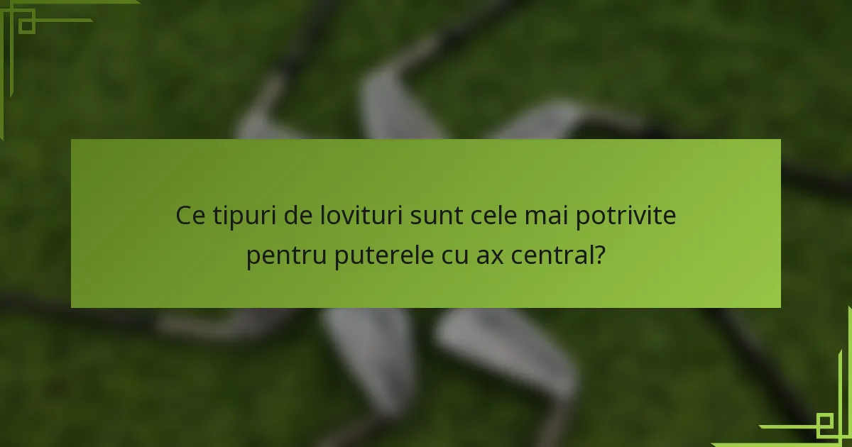 Ce tipuri de lovituri sunt cele mai potrivite pentru puterele cu ax central?