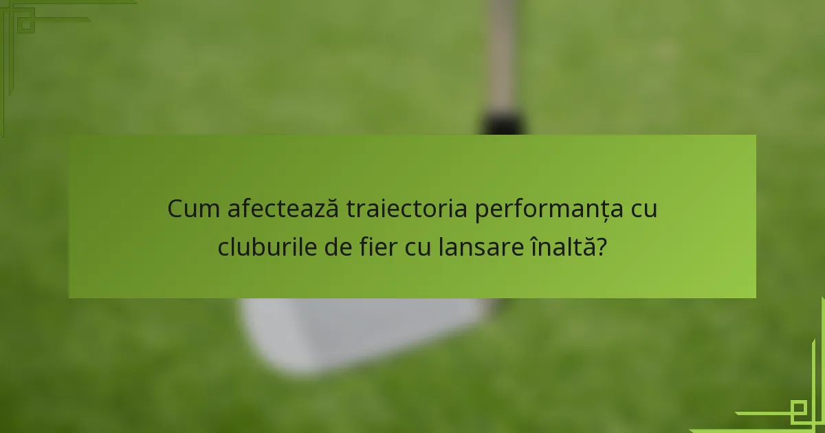 Cum afectează traiectoria performanța cu cluburile de fier cu lansare înaltă?