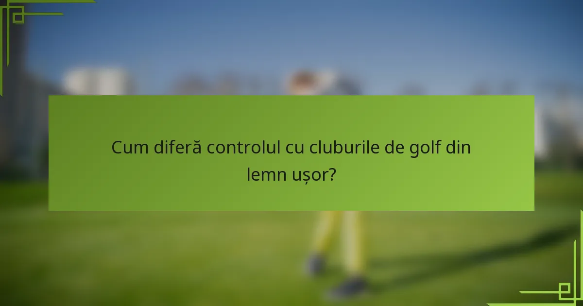 Cum diferă controlul cu cluburile de golf din lemn ușor?