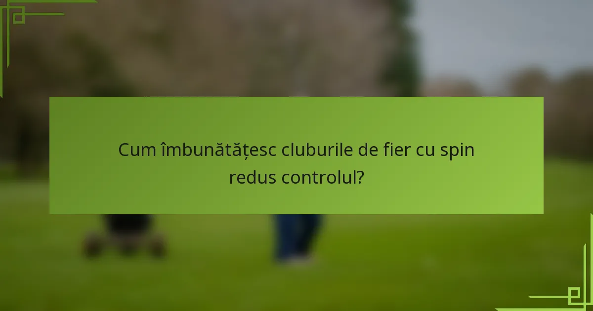 Cum îmbunătățesc cluburile de fier cu spin redus controlul?