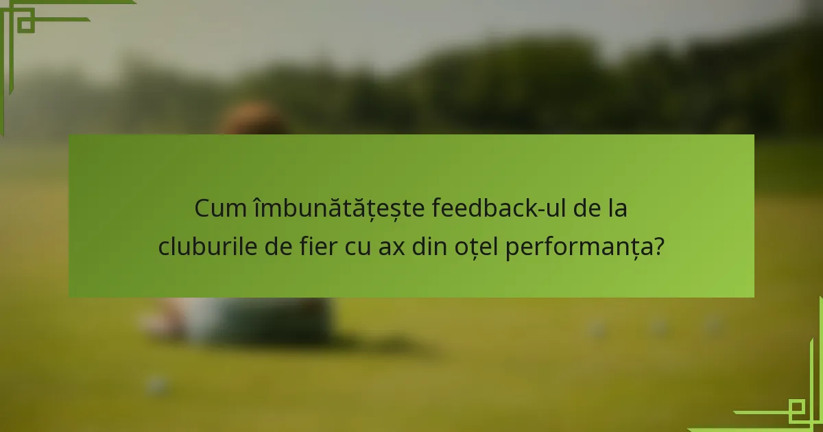Cum îmbunătățește feedback-ul de la cluburile de fier cu ax din oțel performanța?