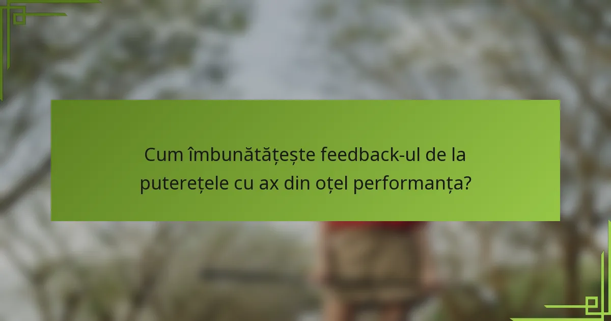 Cum îmbunătățește feedback-ul de la puterețele cu ax din oțel performanța?