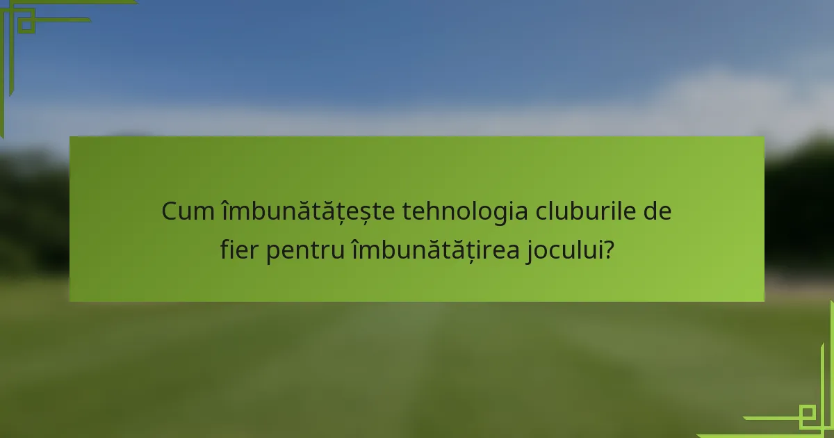 Cum îmbunătățește tehnologia cluburile de fier pentru îmbunătățirea jocului?