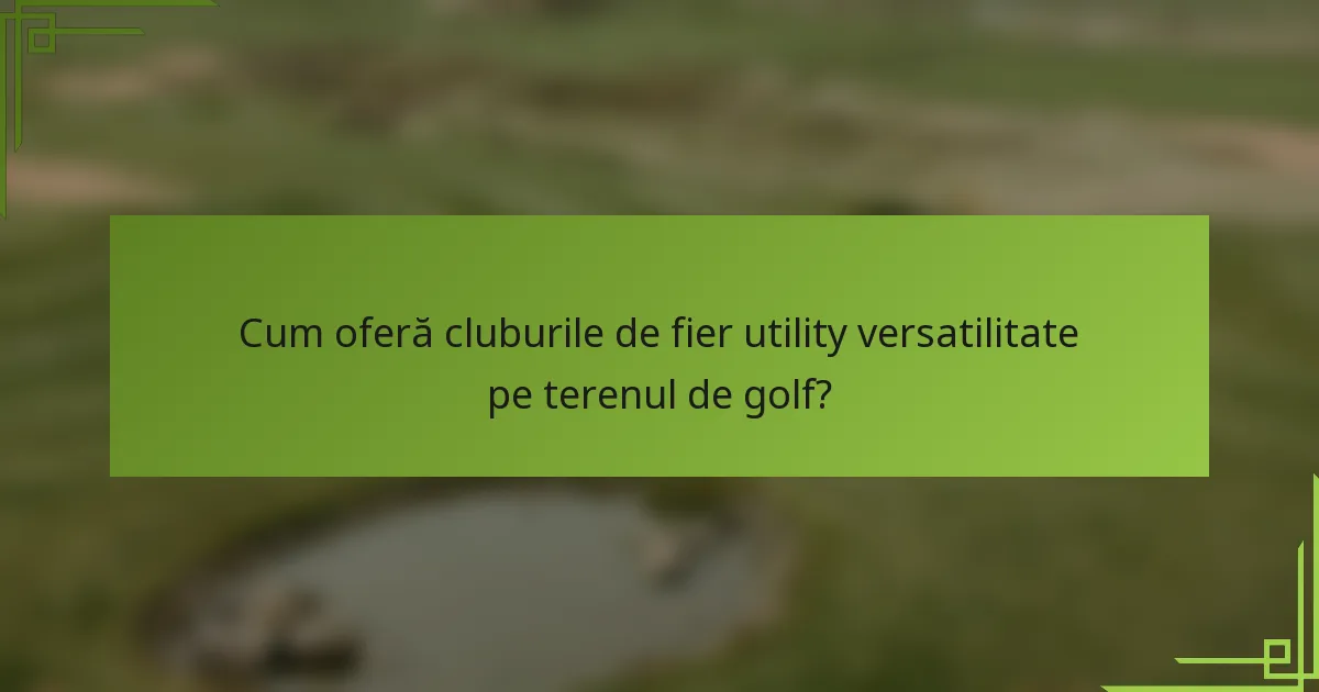 Cum oferă cluburile de fier utility versatilitate pe terenul de golf?