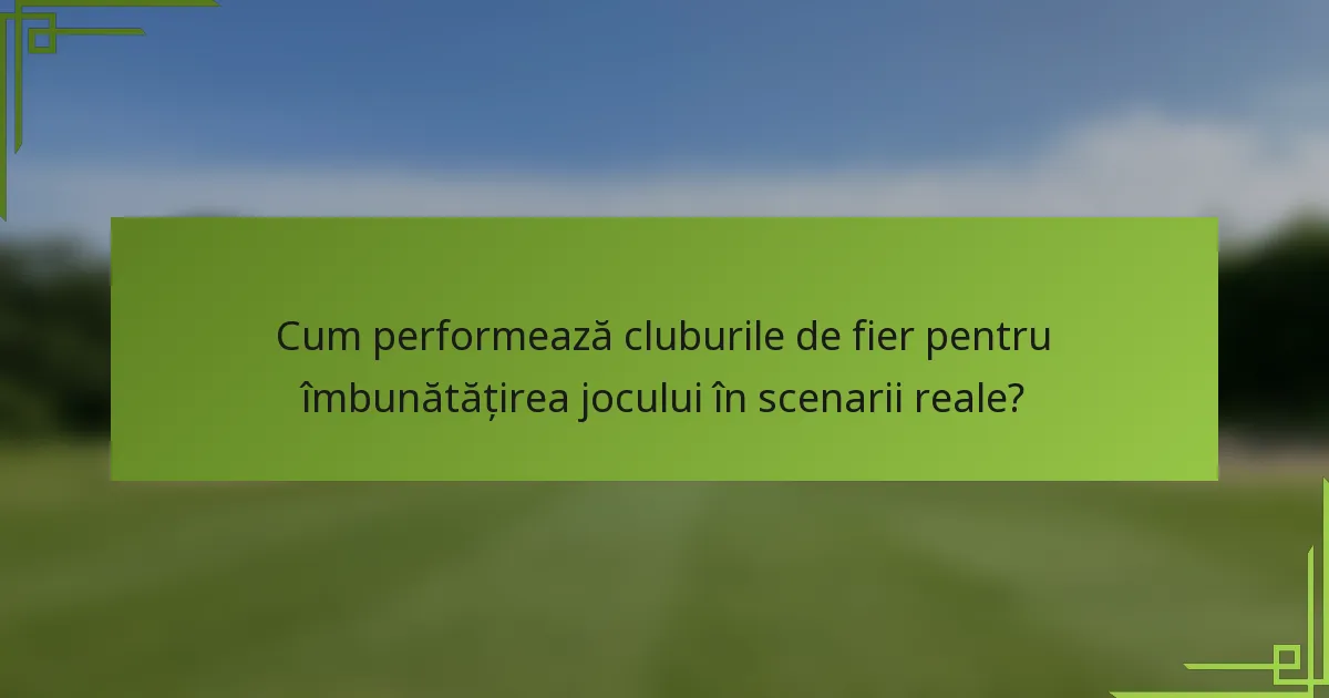 Cum performează cluburile de fier pentru îmbunătățirea jocului în scenarii reale?