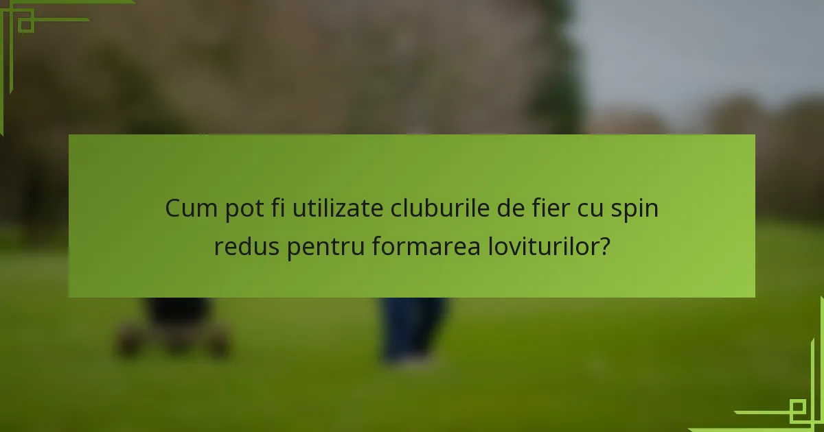 Cum pot fi utilizate cluburile de fier cu spin redus pentru formarea loviturilor?