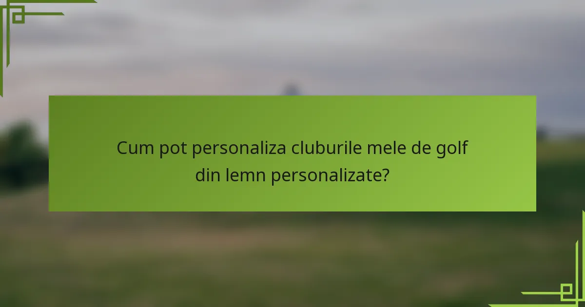 Cum pot personaliza cluburile mele de golf din lemn personalizate?