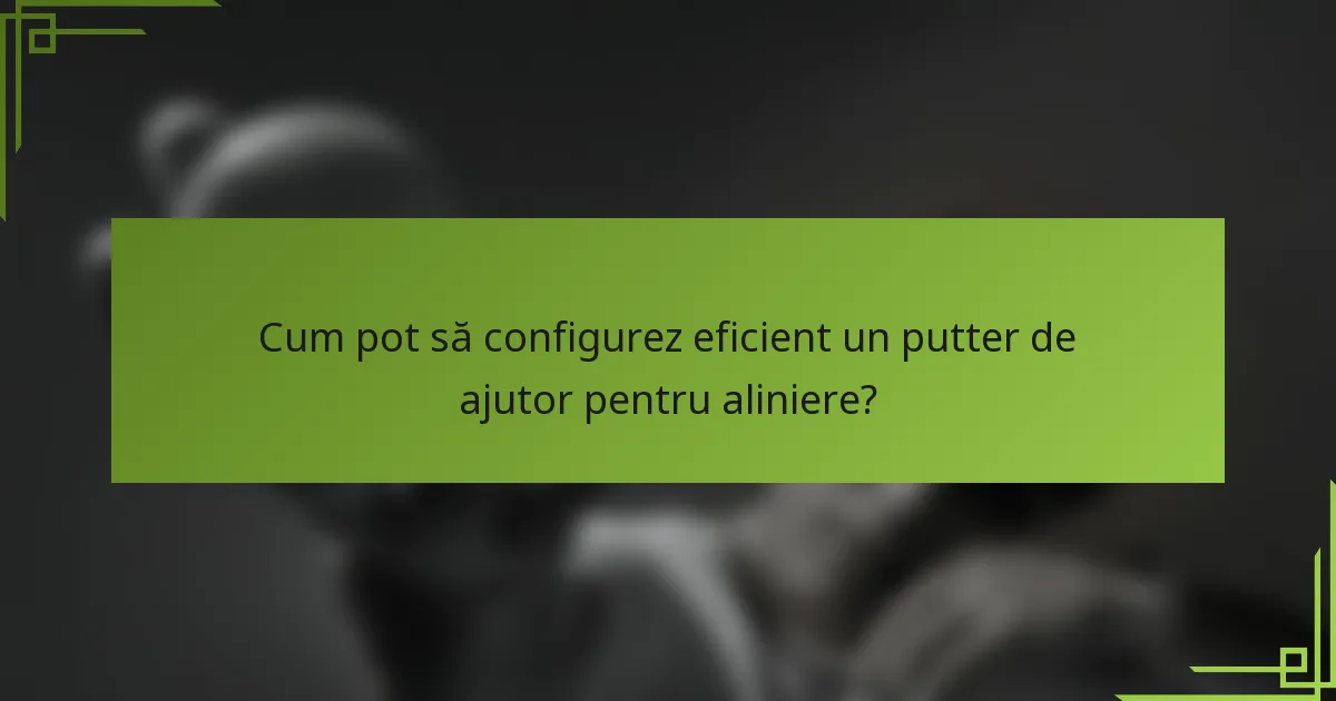 Cum pot să configurez eficient un putter de ajutor pentru aliniere?
