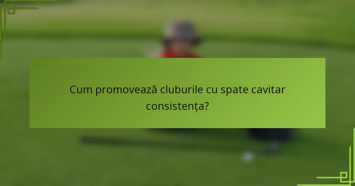 Cum promovează cluburile cu spate cavitar consistența?