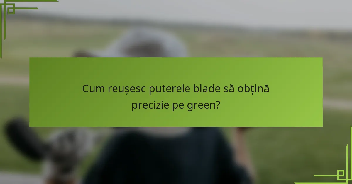 Cum reușesc puterele blade să obțină precizie pe green?