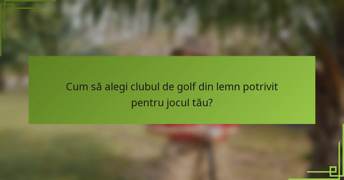 Cum să alegi clubul de golf din lemn potrivit pentru jocul tău?
