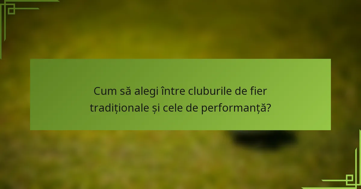 Cum să alegi între cluburile de fier tradiționale și cele de performanță?