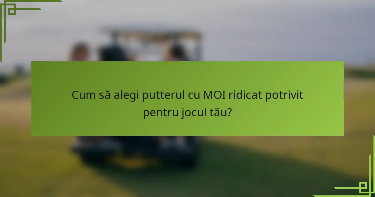 Cum să alegi putterul cu MOI ridicat potrivit pentru jocul tău?
