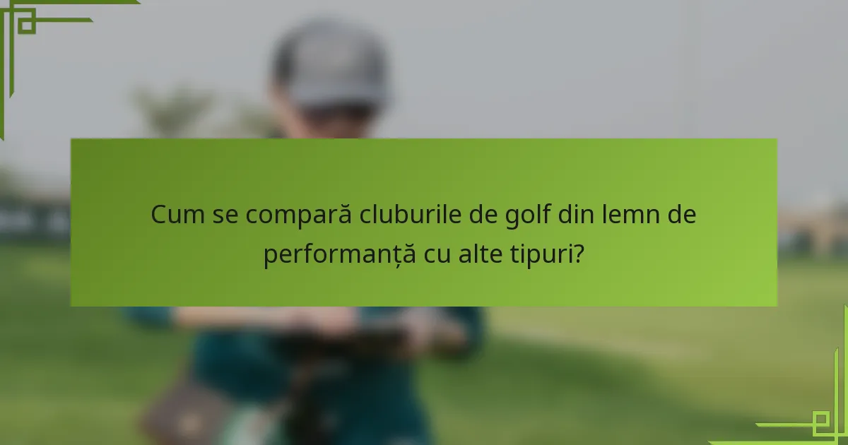 Cum se compară cluburile de golf din lemn de performanță cu alte tipuri?