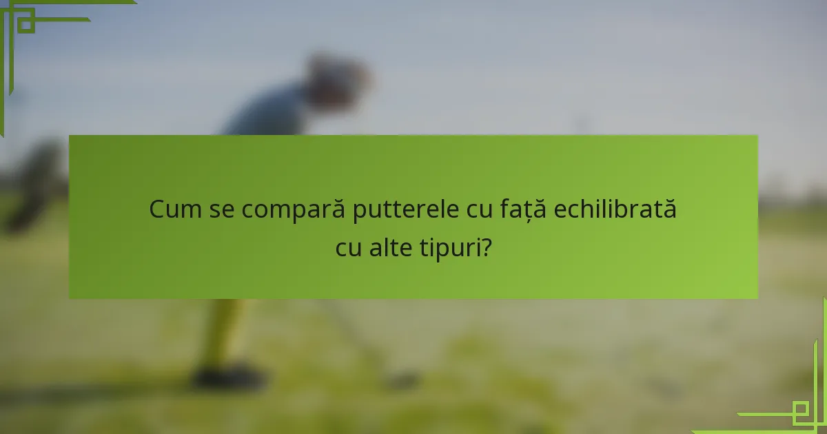 Cum se compară putterele cu față echilibrată cu alte tipuri?