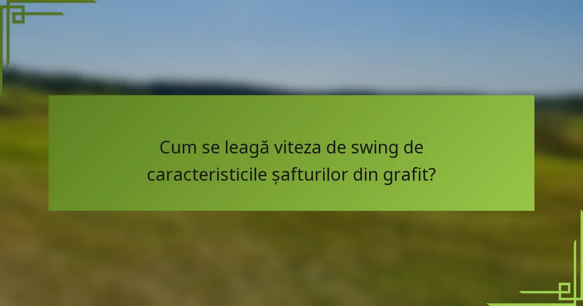 Cum se leagă viteza de swing de caracteristicile șafturilor din grafit?