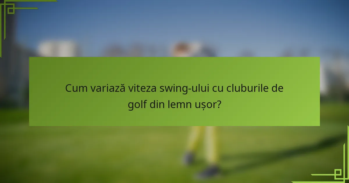 Cum variază viteza swing-ului cu cluburile de golf din lemn ușor?