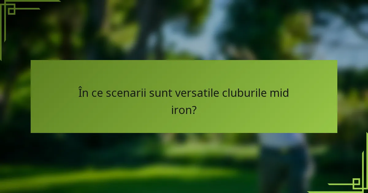 În ce scenarii sunt versatile cluburile mid iron?