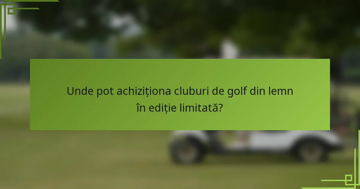 Unde pot achiziționa cluburi de golf din lemn în ediție limitată?